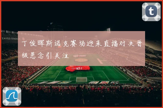 丁俊晖斯诺克赛场迎来直播对决晋级悬念引关注