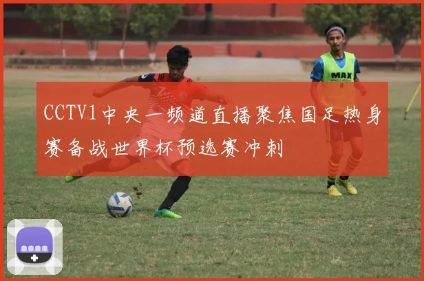 CCTV1中央一频道直播聚焦国足热身赛备战世界杯预选赛冲刺