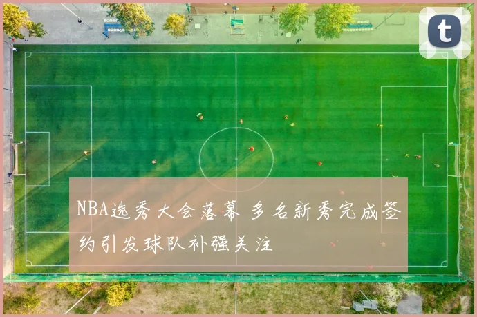 NBA选秀大会落幕 多名新秀完成签约引发球队补强关注